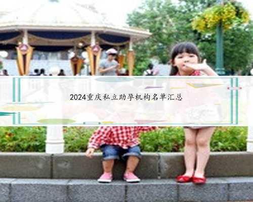 2024重庆私立助孕机构名单汇总