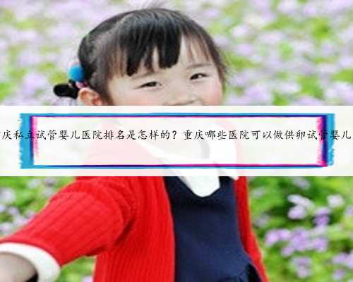 重庆私立试管婴儿医院排名是怎样的？重庆哪些医院可以做供卵试管婴儿？