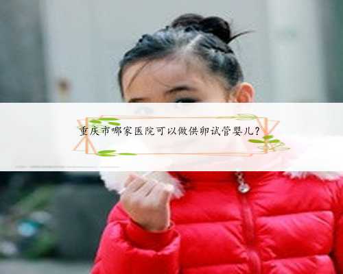 重庆市哪家医院可以做供卵试管婴儿？