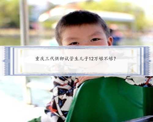 重庆三代供卵试管生儿子12万够不够？